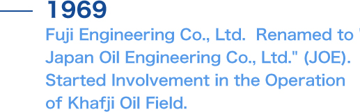 Fuji Engineering Co., Ltd.  renamed to Japan Oil Engineering Company Ltd. (JOE). Started Involvement in the Operation of Khafji Oil Field.
