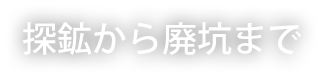 探鉱から廃坑まで