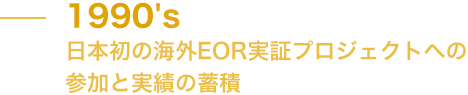 日本初の海外EOR実証プロジェクトへの参加。と実績の蓄積